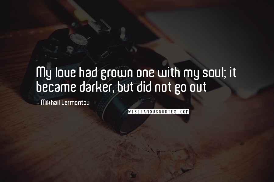 Mikhail Lermontov Quotes: My love had grown one with my soul; it became darker, but did not go out