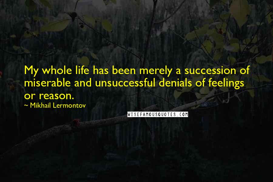 Mikhail Lermontov Quotes: My whole life has been merely a succession of miserable and unsuccessful denials of feelings or reason.
