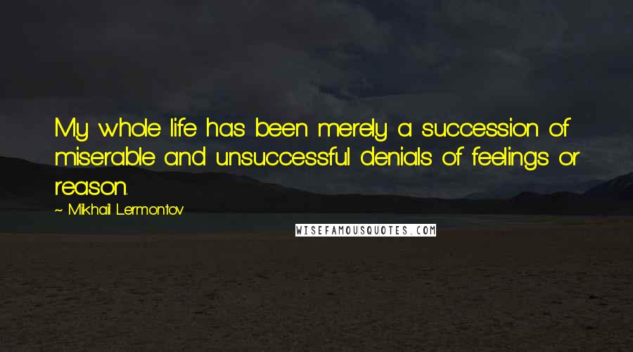 Mikhail Lermontov Quotes: My whole life has been merely a succession of miserable and unsuccessful denials of feelings or reason.