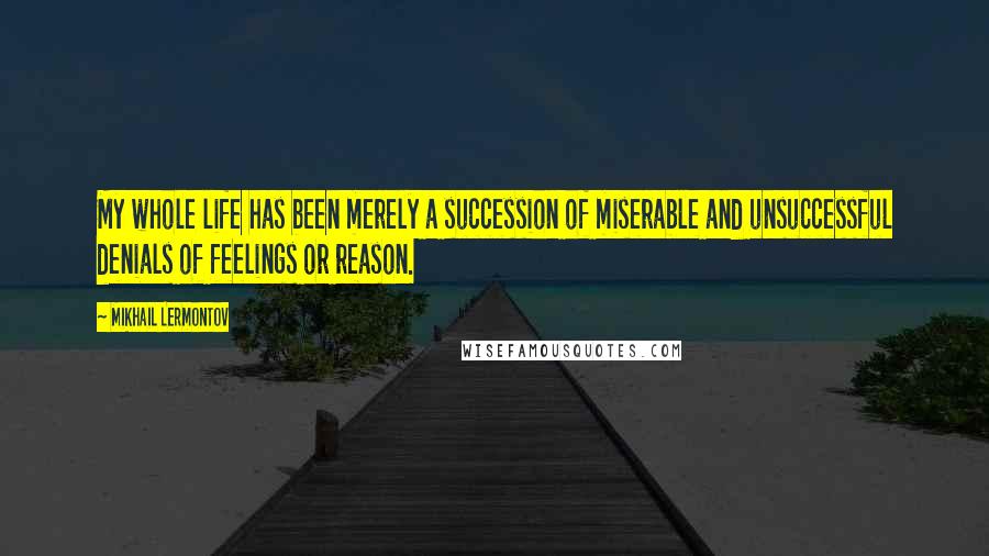 Mikhail Lermontov Quotes: My whole life has been merely a succession of miserable and unsuccessful denials of feelings or reason.