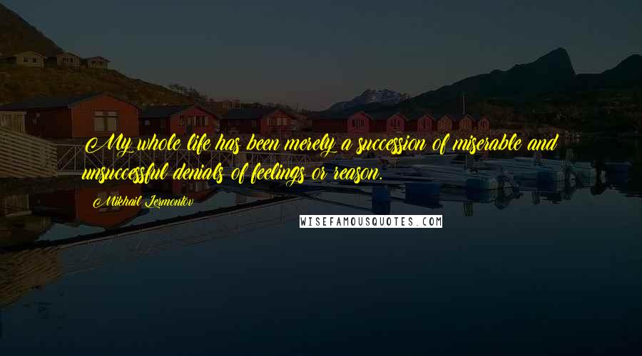 Mikhail Lermontov Quotes: My whole life has been merely a succession of miserable and unsuccessful denials of feelings or reason.