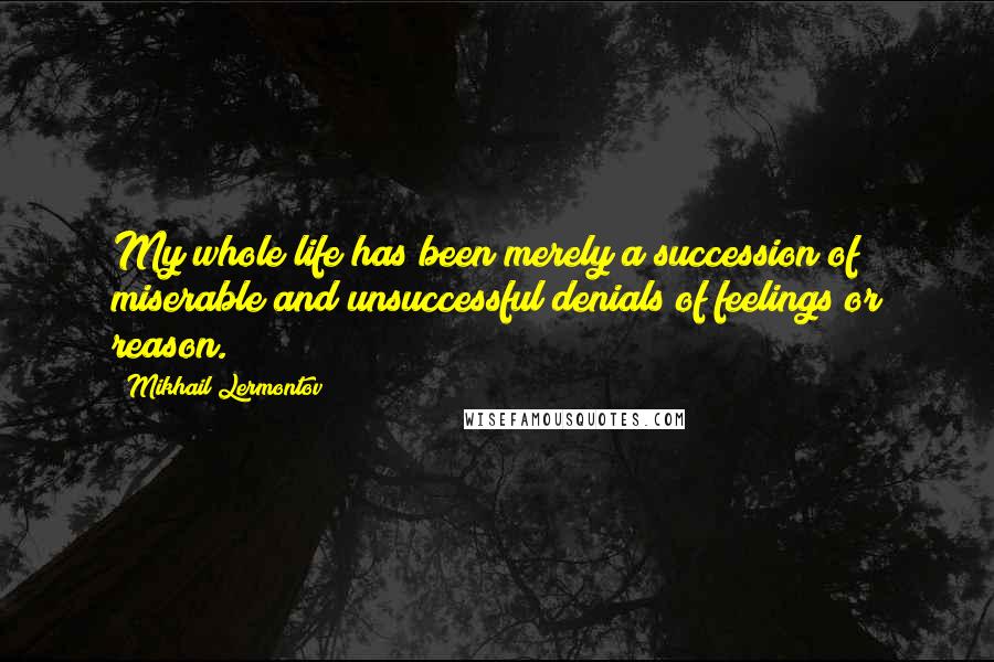 Mikhail Lermontov Quotes: My whole life has been merely a succession of miserable and unsuccessful denials of feelings or reason.
