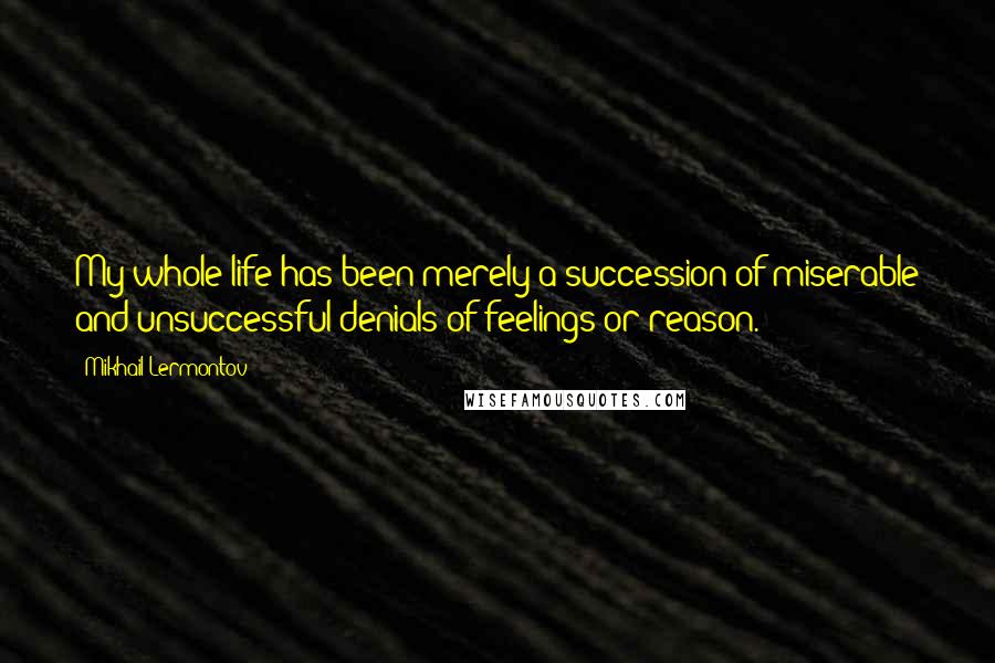 Mikhail Lermontov Quotes: My whole life has been merely a succession of miserable and unsuccessful denials of feelings or reason.