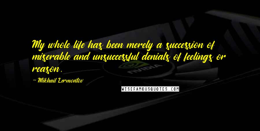 Mikhail Lermontov Quotes: My whole life has been merely a succession of miserable and unsuccessful denials of feelings or reason.