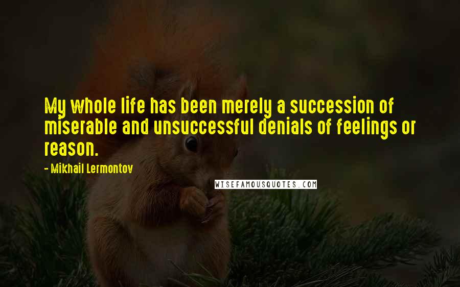 Mikhail Lermontov Quotes: My whole life has been merely a succession of miserable and unsuccessful denials of feelings or reason.