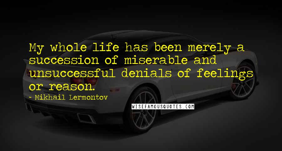 Mikhail Lermontov Quotes: My whole life has been merely a succession of miserable and unsuccessful denials of feelings or reason.