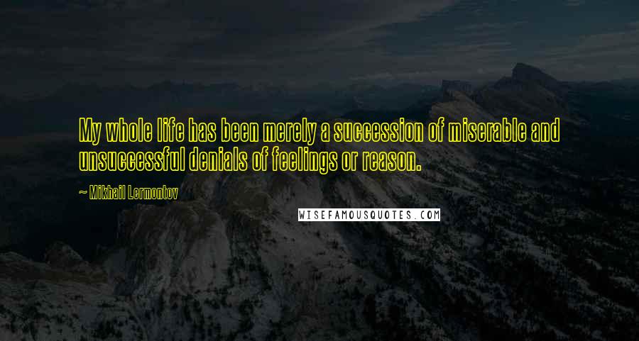Mikhail Lermontov Quotes: My whole life has been merely a succession of miserable and unsuccessful denials of feelings or reason.
