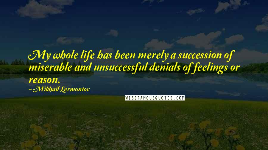 Mikhail Lermontov Quotes: My whole life has been merely a succession of miserable and unsuccessful denials of feelings or reason.