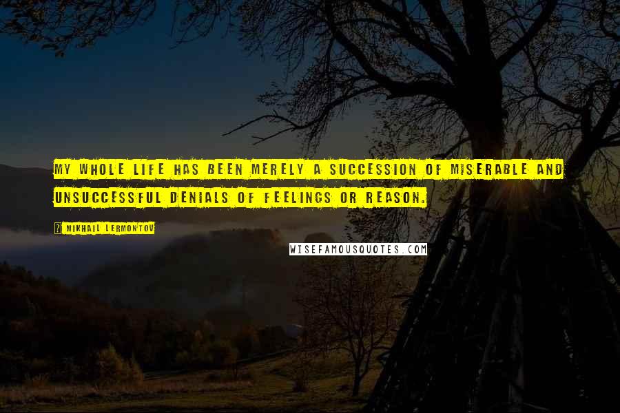 Mikhail Lermontov Quotes: My whole life has been merely a succession of miserable and unsuccessful denials of feelings or reason.