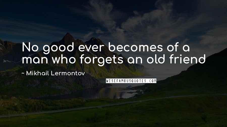 Mikhail Lermontov Quotes: No good ever becomes of a man who forgets an old friend
