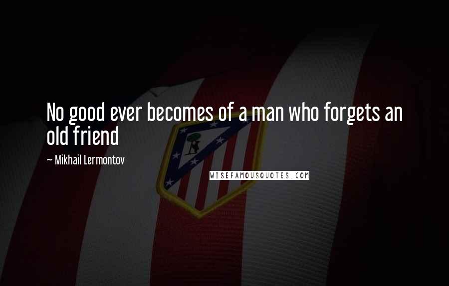 Mikhail Lermontov Quotes: No good ever becomes of a man who forgets an old friend