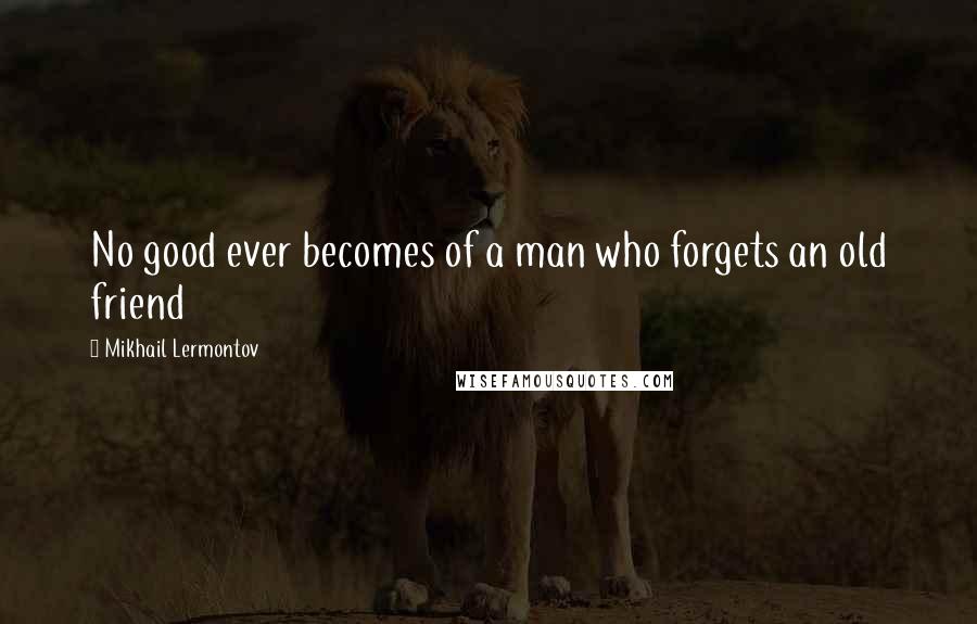 Mikhail Lermontov Quotes: No good ever becomes of a man who forgets an old friend