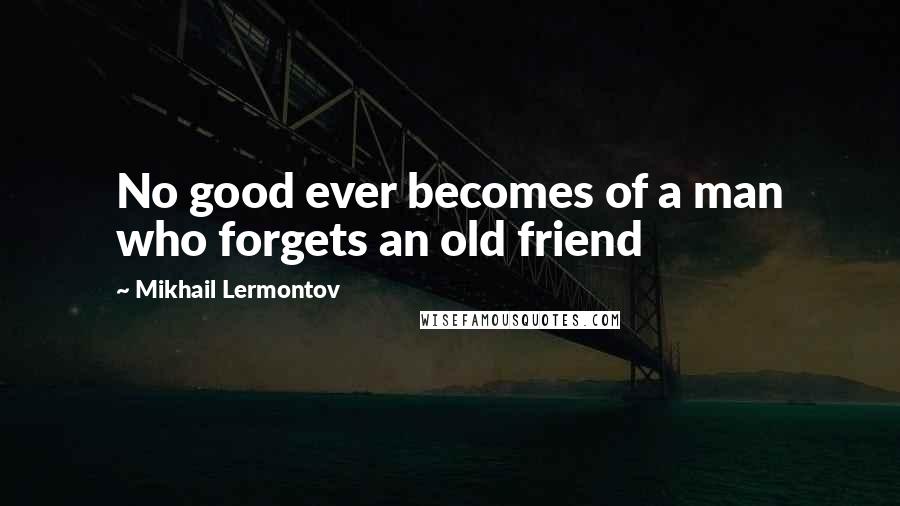 Mikhail Lermontov Quotes: No good ever becomes of a man who forgets an old friend