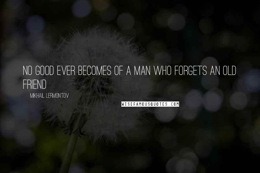Mikhail Lermontov Quotes: No good ever becomes of a man who forgets an old friend