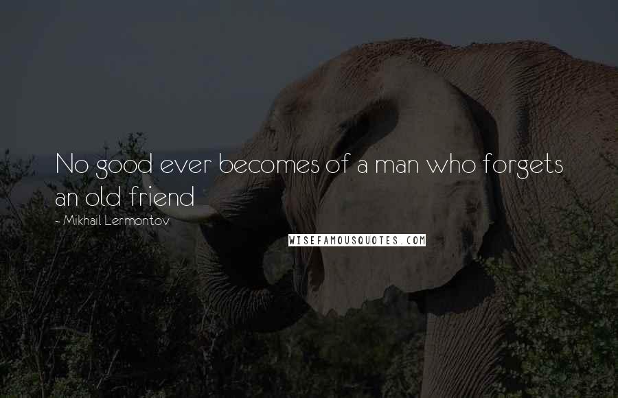 Mikhail Lermontov Quotes: No good ever becomes of a man who forgets an old friend