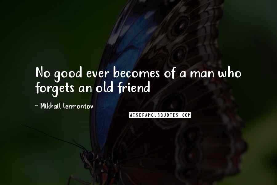 Mikhail Lermontov Quotes: No good ever becomes of a man who forgets an old friend