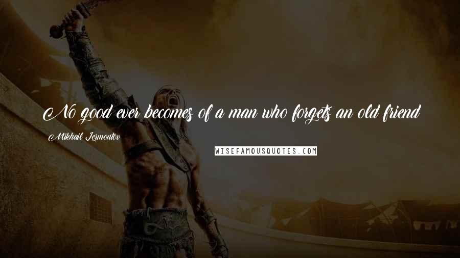 Mikhail Lermontov Quotes: No good ever becomes of a man who forgets an old friend