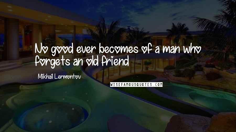 Mikhail Lermontov Quotes: No good ever becomes of a man who forgets an old friend