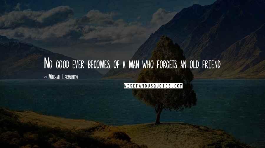 Mikhail Lermontov Quotes: No good ever becomes of a man who forgets an old friend