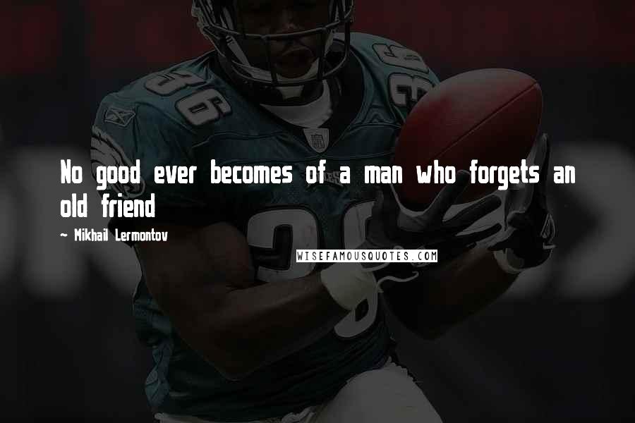 Mikhail Lermontov Quotes: No good ever becomes of a man who forgets an old friend