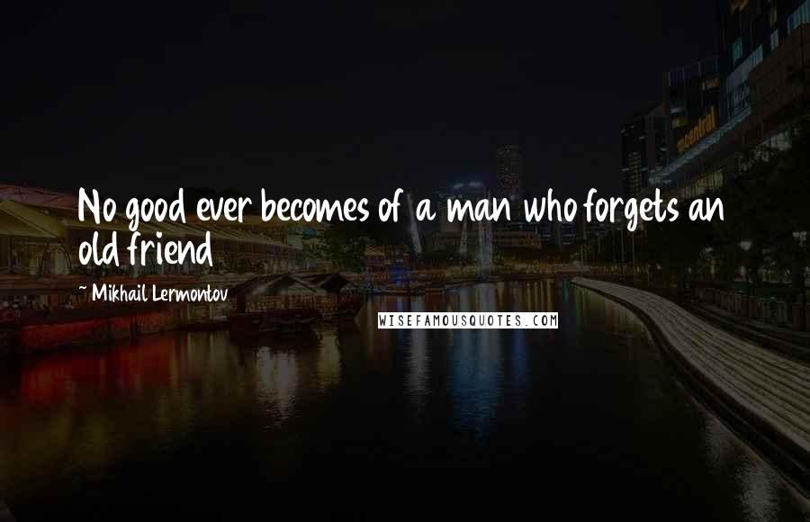 Mikhail Lermontov Quotes: No good ever becomes of a man who forgets an old friend