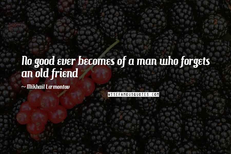 Mikhail Lermontov Quotes: No good ever becomes of a man who forgets an old friend