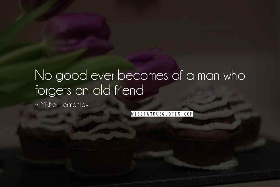 Mikhail Lermontov Quotes: No good ever becomes of a man who forgets an old friend