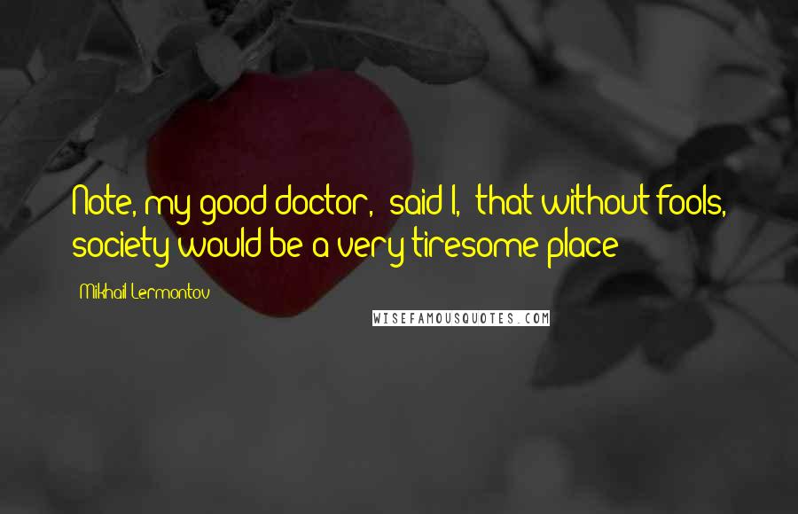 Mikhail Lermontov Quotes: Note, my good doctor," said I, "that without fools, society would be a very tiresome place!