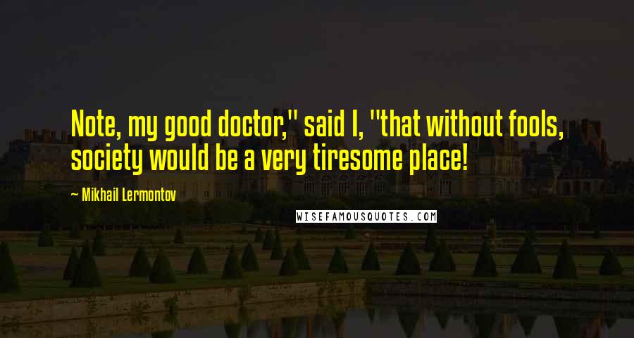 Mikhail Lermontov Quotes: Note, my good doctor," said I, "that without fools, society would be a very tiresome place!