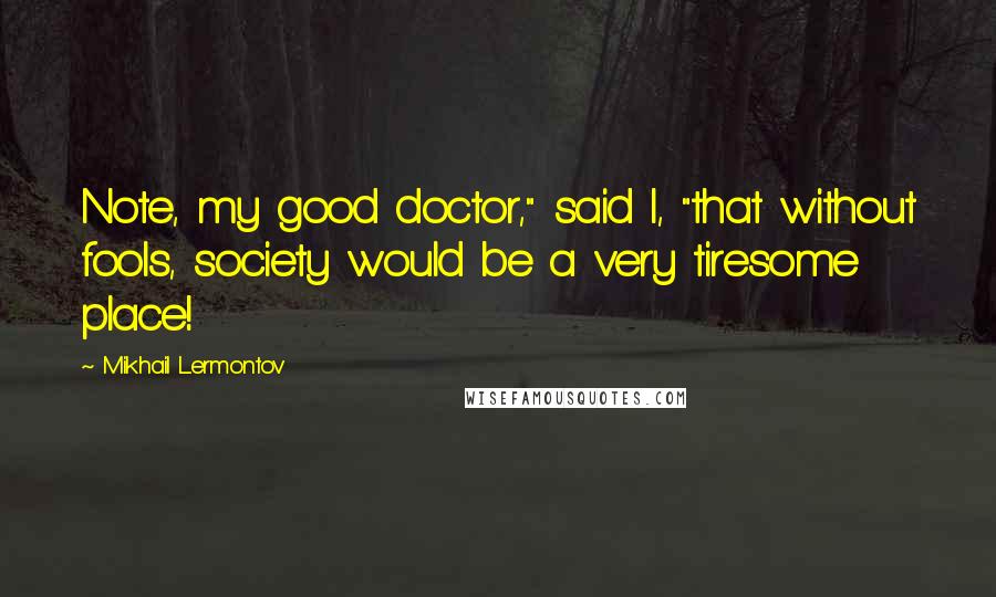 Mikhail Lermontov Quotes: Note, my good doctor," said I, "that without fools, society would be a very tiresome place!