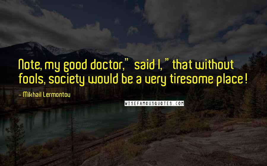 Mikhail Lermontov Quotes: Note, my good doctor," said I, "that without fools, society would be a very tiresome place!