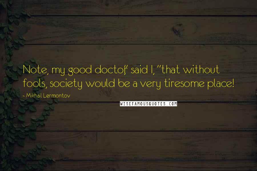 Mikhail Lermontov Quotes: Note, my good doctor," said I, "that without fools, society would be a very tiresome place!