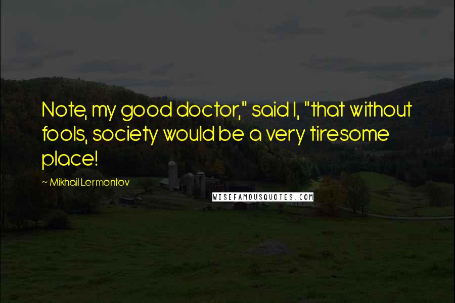Mikhail Lermontov Quotes: Note, my good doctor," said I, "that without fools, society would be a very tiresome place!