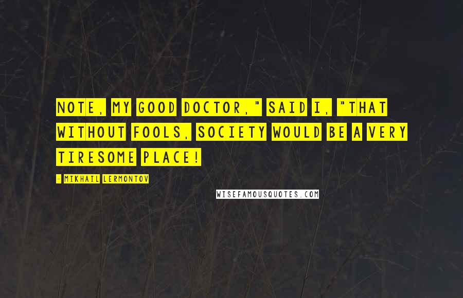 Mikhail Lermontov Quotes: Note, my good doctor," said I, "that without fools, society would be a very tiresome place!