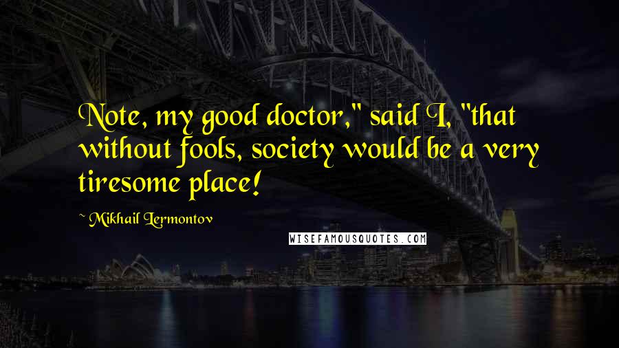 Mikhail Lermontov Quotes: Note, my good doctor," said I, "that without fools, society would be a very tiresome place!