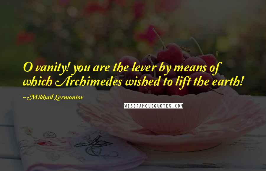Mikhail Lermontov Quotes: O vanity! you are the lever by means of which Archimedes wished to lift the earth!