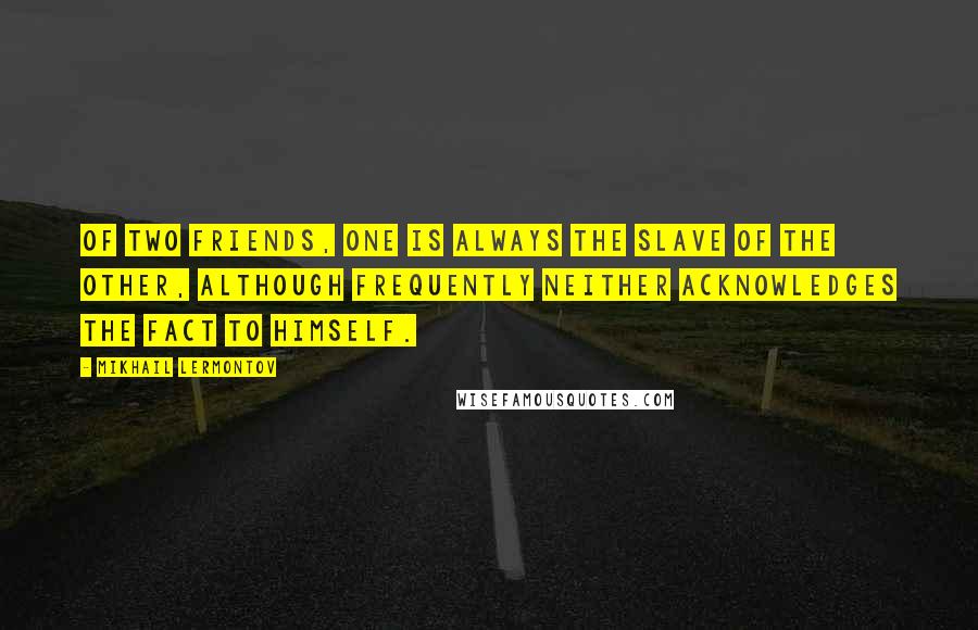 Mikhail Lermontov Quotes: Of two friends, one is always the slave of the other, although frequently neither acknowledges the fact to himself.