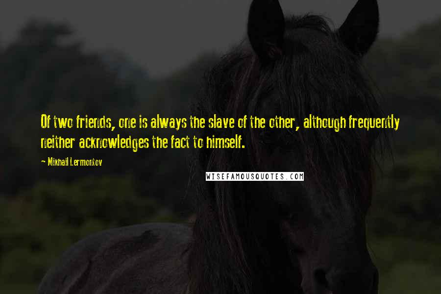 Mikhail Lermontov Quotes: Of two friends, one is always the slave of the other, although frequently neither acknowledges the fact to himself.