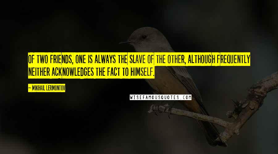 Mikhail Lermontov Quotes: Of two friends, one is always the slave of the other, although frequently neither acknowledges the fact to himself.