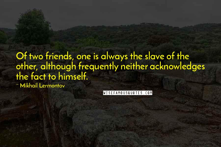 Mikhail Lermontov Quotes: Of two friends, one is always the slave of the other, although frequently neither acknowledges the fact to himself.