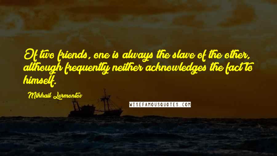 Mikhail Lermontov Quotes: Of two friends, one is always the slave of the other, although frequently neither acknowledges the fact to himself.