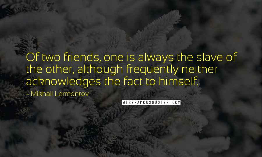 Mikhail Lermontov Quotes: Of two friends, one is always the slave of the other, although frequently neither acknowledges the fact to himself.