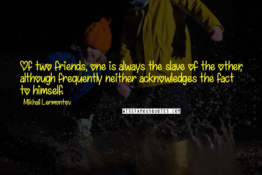 Mikhail Lermontov Quotes: Of two friends, one is always the slave of the other, although frequently neither acknowledges the fact to himself.