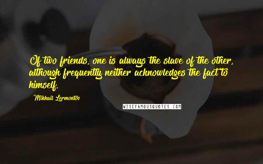 Mikhail Lermontov Quotes: Of two friends, one is always the slave of the other, although frequently neither acknowledges the fact to himself.