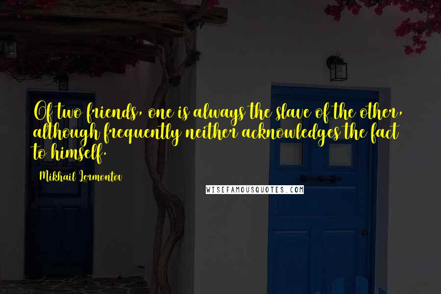 Mikhail Lermontov Quotes: Of two friends, one is always the slave of the other, although frequently neither acknowledges the fact to himself.