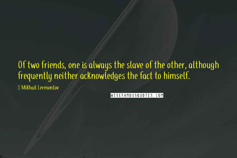 Mikhail Lermontov Quotes: Of two friends, one is always the slave of the other, although frequently neither acknowledges the fact to himself.