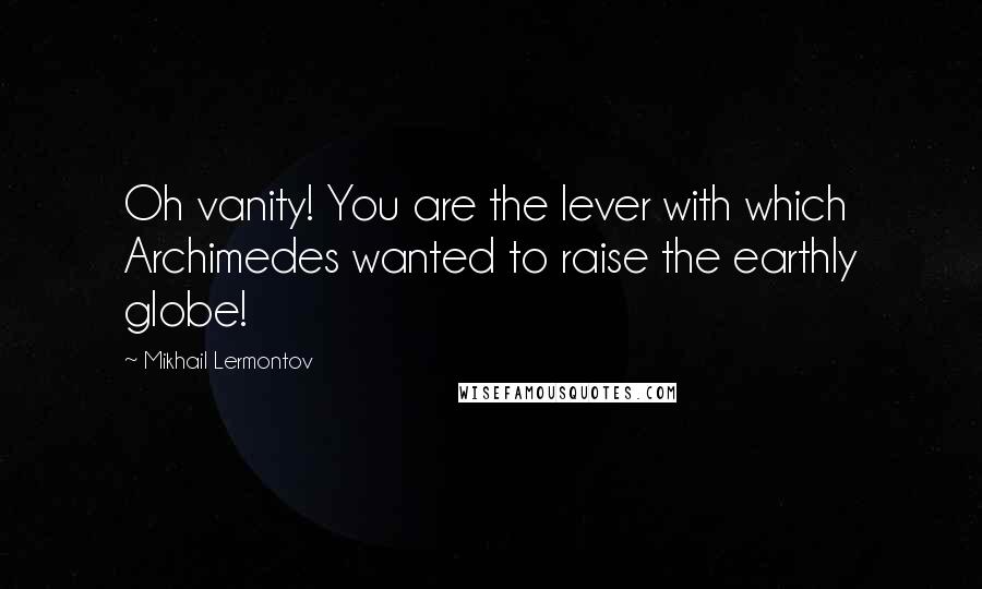 Mikhail Lermontov Quotes: Oh vanity! You are the lever with which Archimedes wanted to raise the earthly globe!