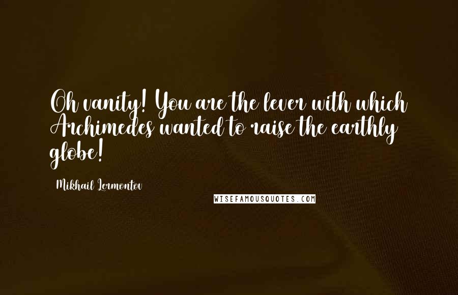 Mikhail Lermontov Quotes: Oh vanity! You are the lever with which Archimedes wanted to raise the earthly globe!