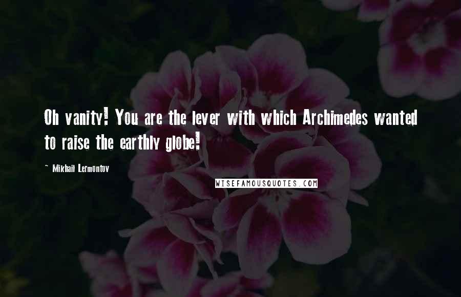 Mikhail Lermontov Quotes: Oh vanity! You are the lever with which Archimedes wanted to raise the earthly globe!