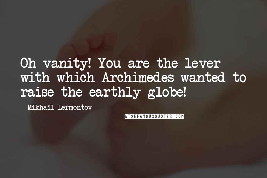 Mikhail Lermontov Quotes: Oh vanity! You are the lever with which Archimedes wanted to raise the earthly globe!